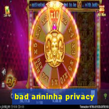 bad anninha privacy